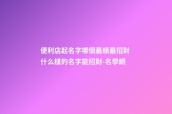 便利店起名字哪個最順最招財 什么樣的名字能招財-名學網-第1張-店鋪起名-玄機派